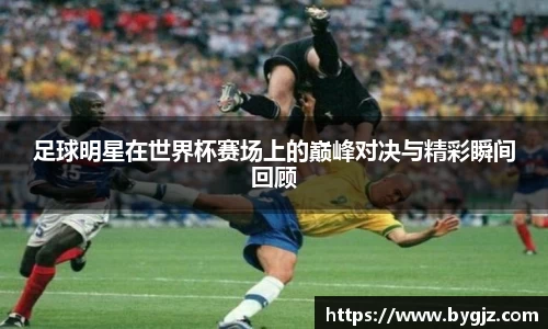 足球明星在世界杯赛场上的巅峰对决与精彩瞬间回顾