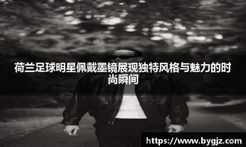 荷兰足球明星佩戴墨镜展现独特风格与魅力的时尚瞬间